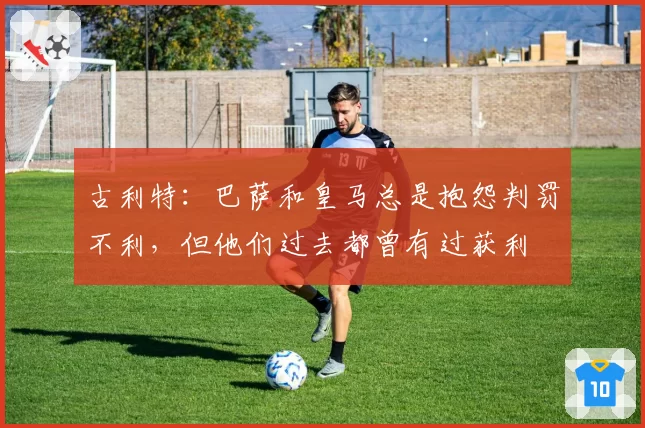 古利特：巴萨和皇马总是抱怨判罚不利，但他们过去都曾有过获利