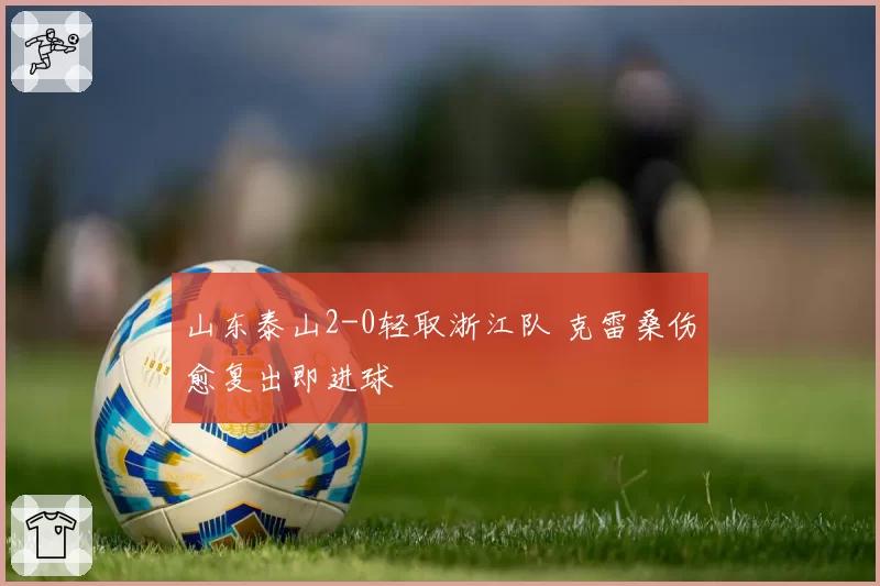 山东泰山2-0轻取浙江队 克雷桑伤愈复出即进球