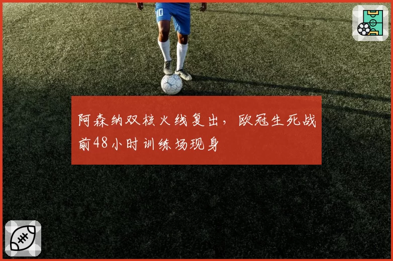阿森纳双核火线复出，欧冠生死战前48小时训练场现身