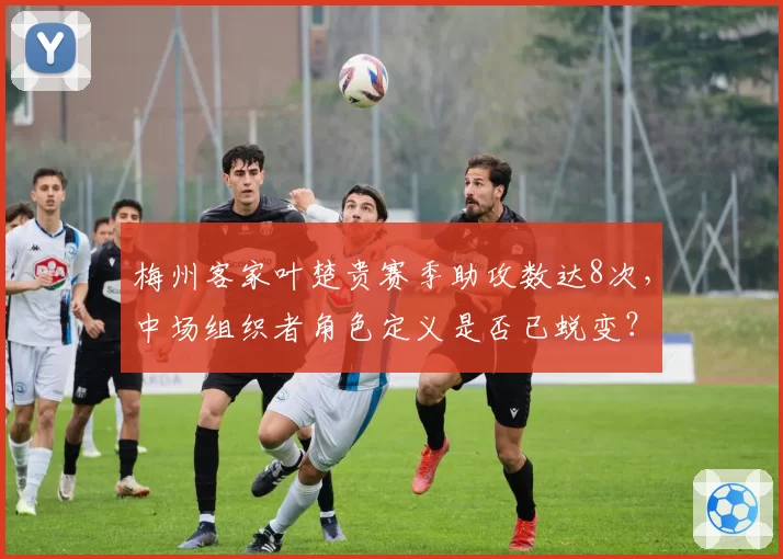 梅州客家叶楚贵赛季助攻数达8次,中场组织者角色定义是否已蜕变?