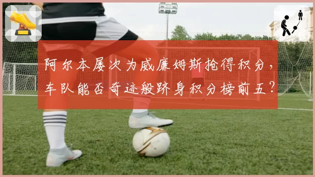 阿尔本屡次为威廉姆斯抢得积分，车队能否奇迹般跻身积分榜前五？