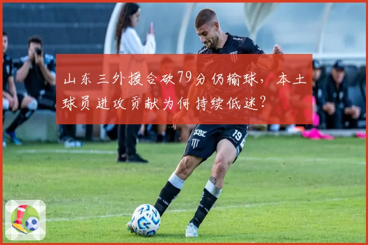 山东三外援合砍79分仍输球，本土球员进攻贡献为何持续低迷？