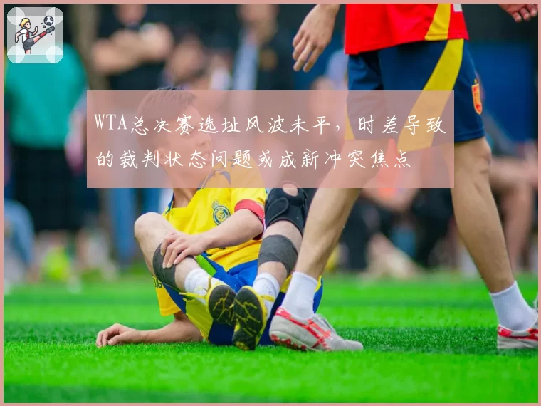 WTA总决赛选址风波未平，时差导致的裁判状态问题或成新冲突焦点