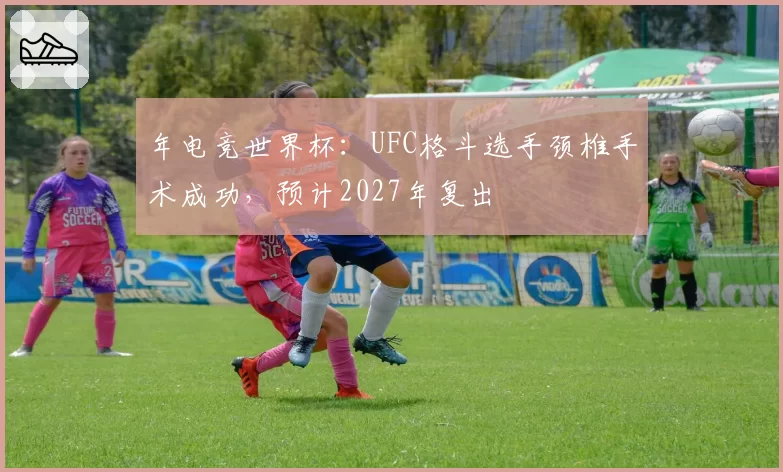 年电竞世界杯：UFC格斗选手颈椎手术成功，预计2027年复出