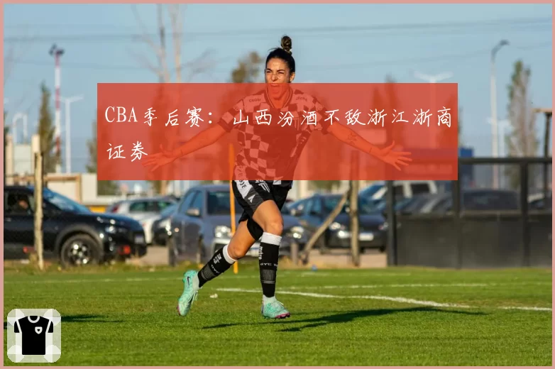 CBA季后赛：山西汾酒不敌浙江浙商证券
