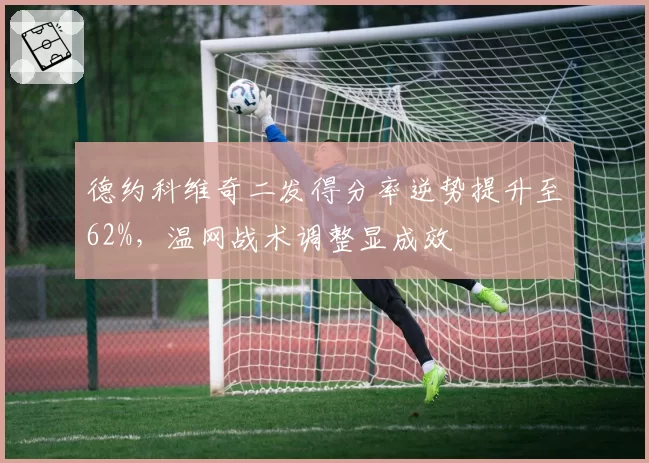 德约科维奇二发得分率逆势提升至62%，温网战术调整显成效