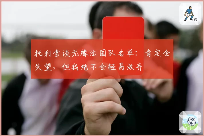 托利索谈无缘法国队名单：肯定会失望，但我绝不会轻易放弃
