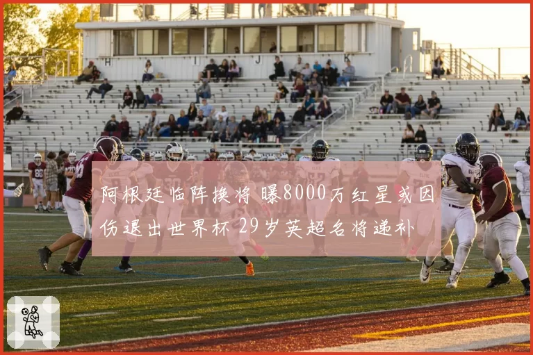 阿根廷临阵换将 曝8000万红星或因伤退出世界杯 29岁英超名将递补