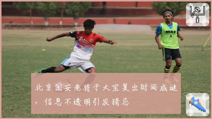 北京国安老将于大宝复出时间成谜，信息不透明引发猜忌