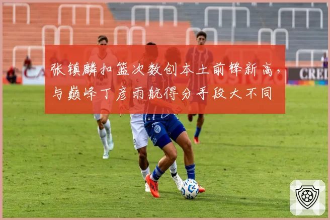 张镇麟扣篮次数创本土前锋新高，与巅峰丁彦雨航得分手段大不同