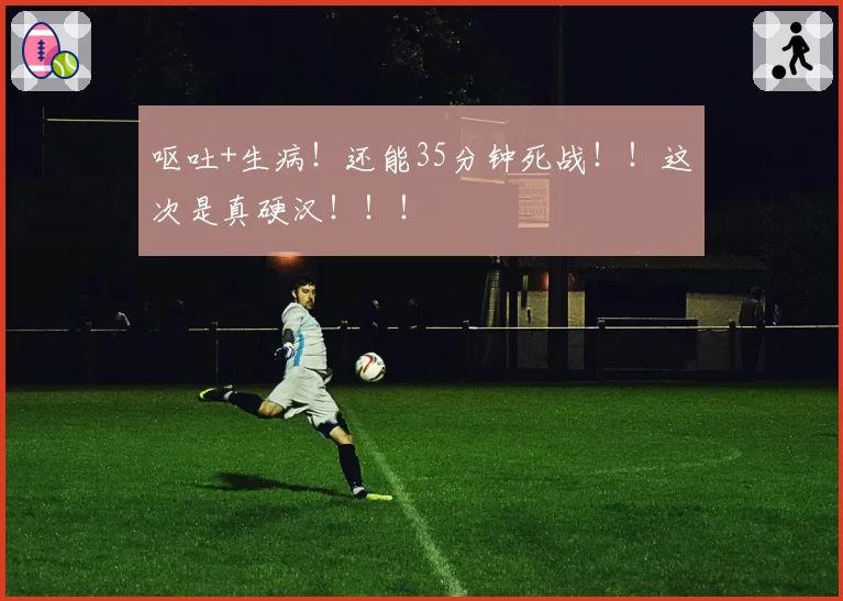 呕吐+生病！还能35分钟死战！！这次是真硬汉！！！