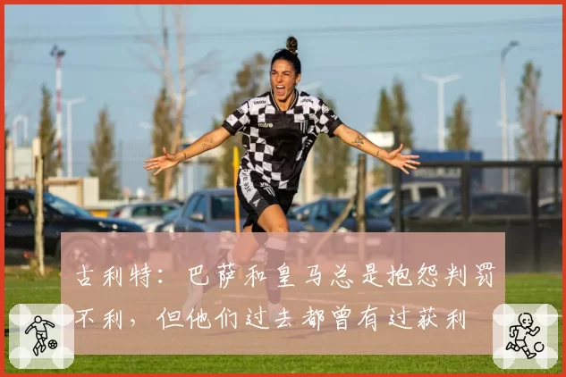 古利特:巴萨和皇马总是抱怨判罚不利,但他们过去都曾有过获利
