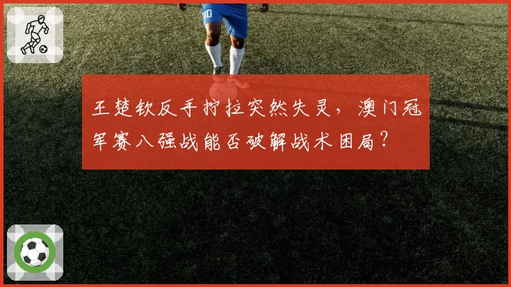 王楚钦反手拧拉突然失灵，澳门冠军赛八强战能否破解战术困局？