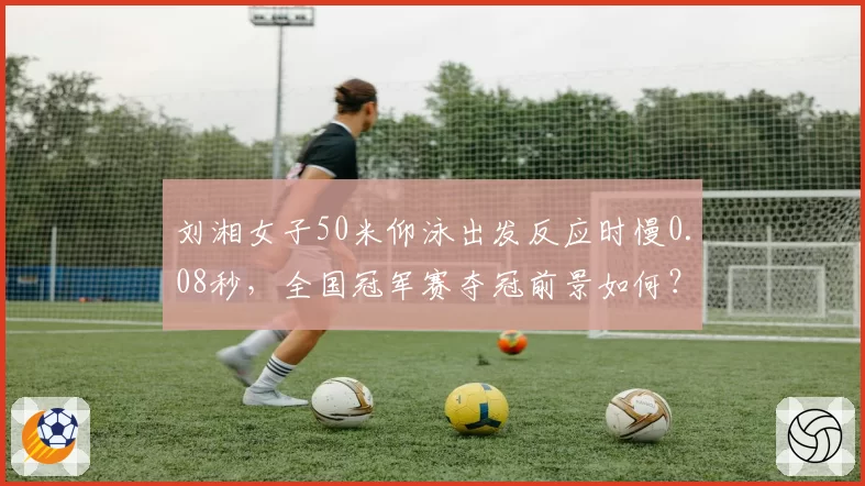 刘湘女子50米仰泳出发反应时慢0.08秒,全国冠军赛夺冠前景如何?