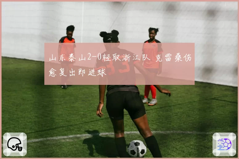 山东泰山2-0轻取浙江队 克雷桑伤愈复出即进球