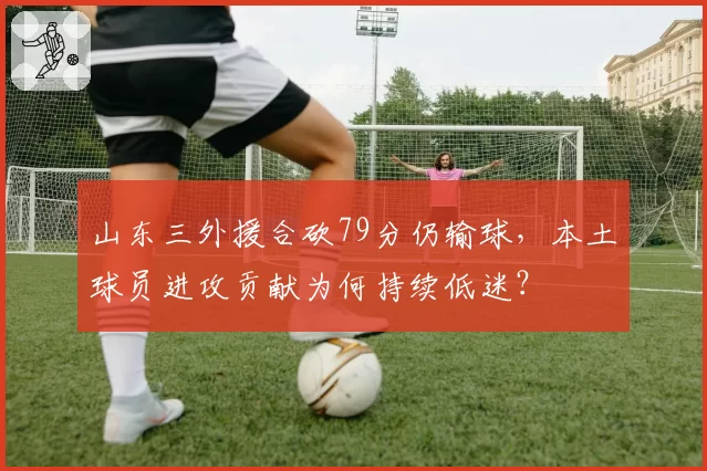 山东三外援合砍79分仍输球，本土球员进攻贡献为何持续低迷？