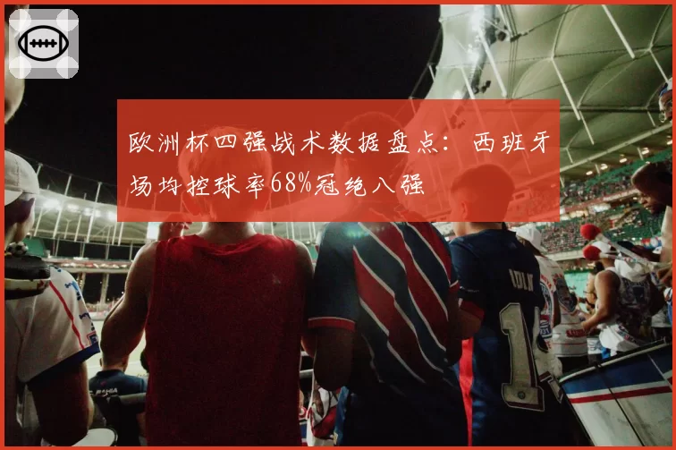 欧洲杯四强战术数据盘点：西班牙场均控球率68%冠绝八强