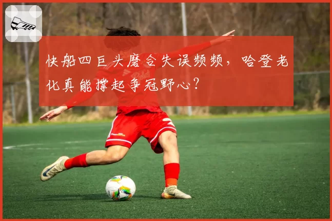 快船四巨头磨合失误频频,哈登老化真能撑起争冠野心?