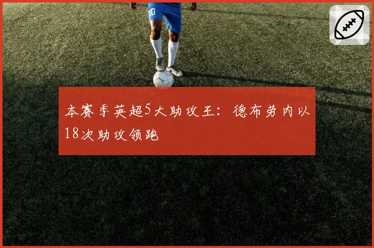 本赛季英超5大助攻王:德布劳内以18次助攻领跑