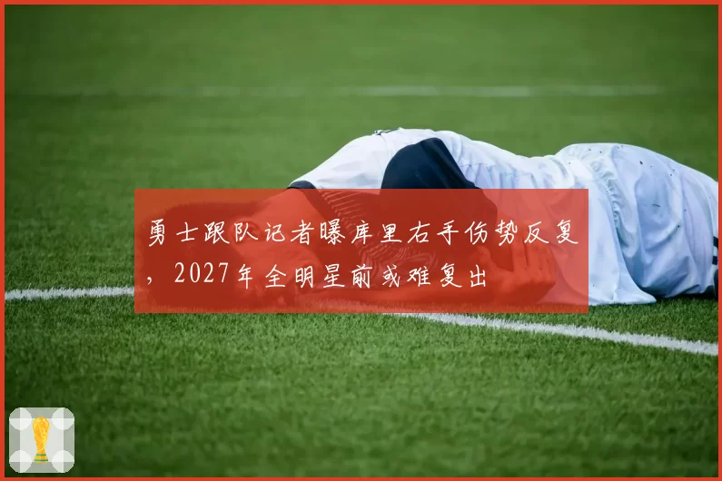 勇士跟队记者曝库里右手伤势反复,2027年全明星前或难复出