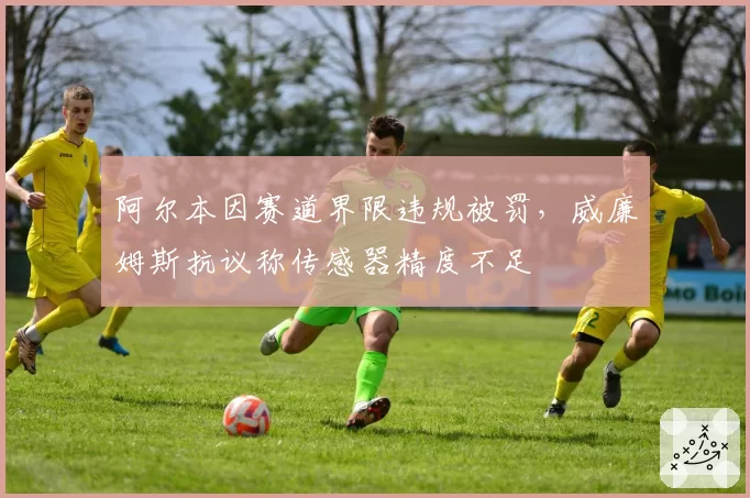 阿尔本因赛道界限违规被罚,威廉姆斯抗议称传感器精度不足