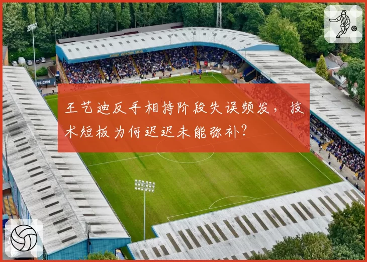 王艺迪反手相持阶段失误频发,技术短板为何迟迟未能弥补?