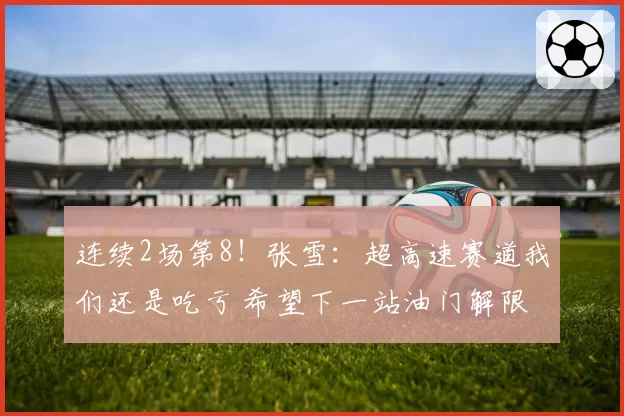 连续2场第8！张雪：超高速赛道我们还是吃亏 希望下一站油门解限