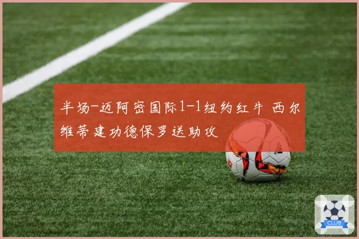 半场-迈阿密国际1-1纽约红牛 西尔维蒂建功德保罗送助攻