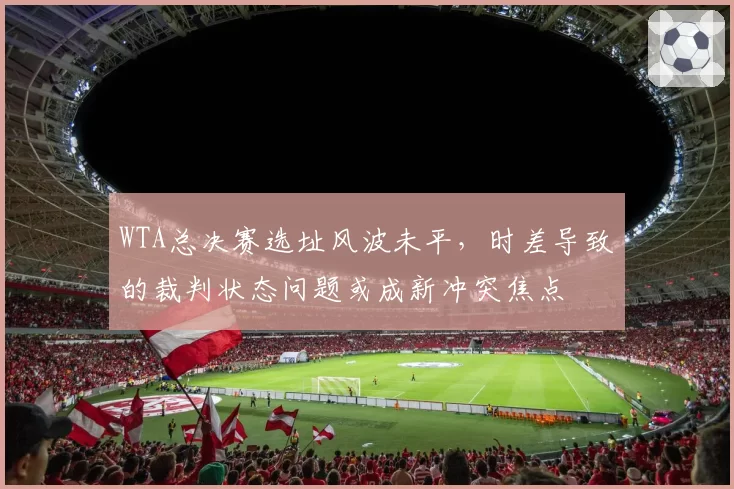 WTA总决赛选址风波未平，时差导致的裁判状态问题或成新冲突焦点