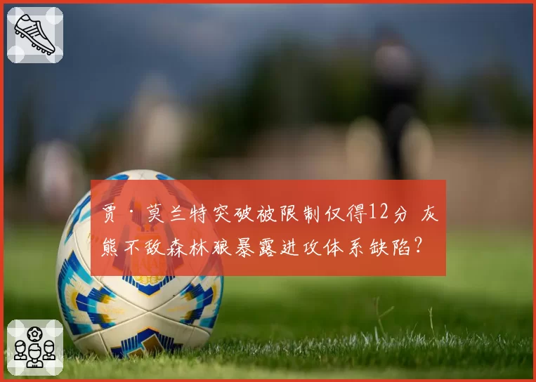 贾·莫兰特突破被限制仅得12分 灰熊不敌森林狼暴露进攻体系缺陷？