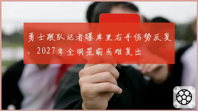 勇士跟队记者曝库里右手伤势反复,2027年全明星前或难复出
