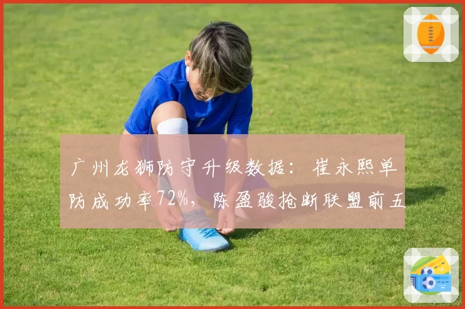 广州龙狮防守升级数据:崔永熙单防成功率72%,陈盈骏抢断联盟前五