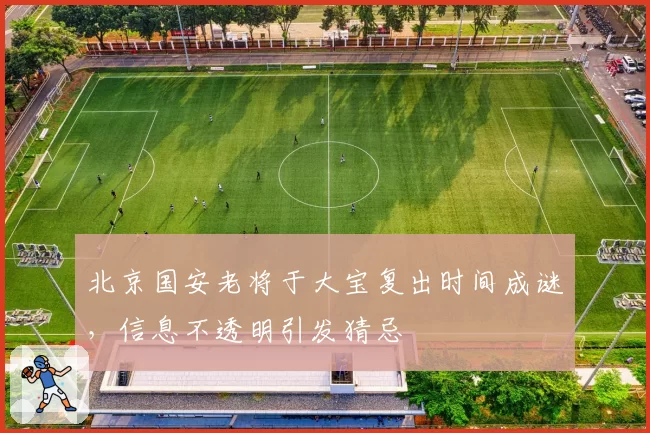 北京国安老将于大宝复出时间成谜，信息不透明引发猜忌