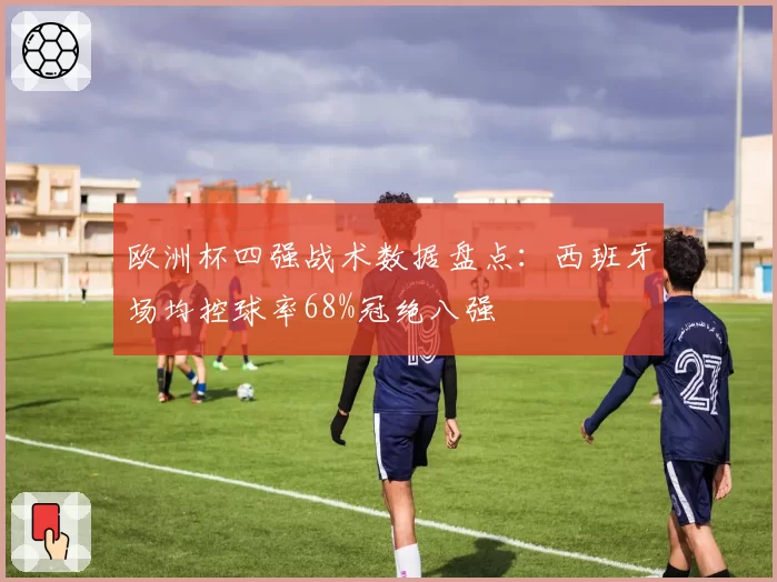 欧洲杯四强战术数据盘点：西班牙场均控球率68%冠绝八强