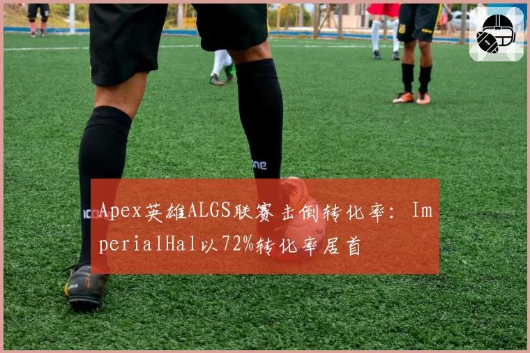 Apex英雄ALGS联赛击倒转化率：ImperialHal以72%转化率居首