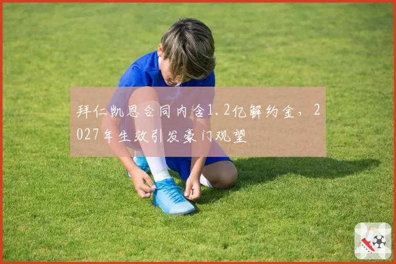 拜仁凯恩合同内含1.2亿解约金,2027年生效引发豪门观望