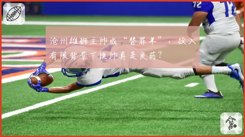 沧州雄狮主帅成“替罪羊”,投入有限背景下换帅真是良药?